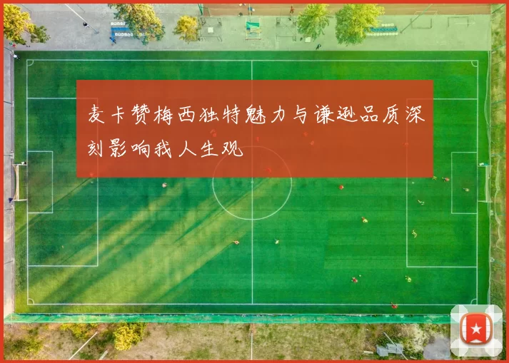 麦卡赞梅西独特魅力与谦逊品质深刻影响我人生观