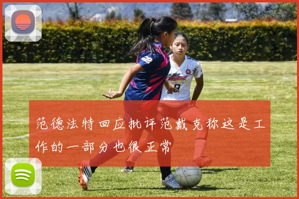 范德法特回应批评范戴克称这是工作的一部分也很正常