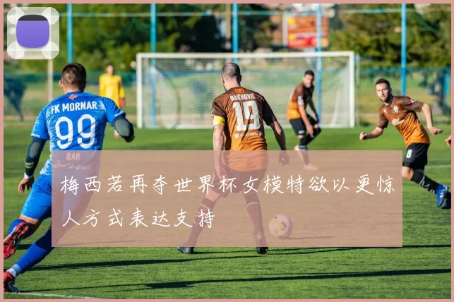 梅西若再夺世界杯女模特欲以更惊人方式表达支持