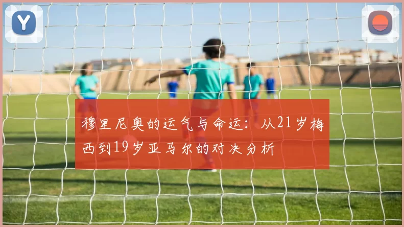 穆里尼奥的运气与命运：从21岁梅西到19岁亚马尔的对决分析