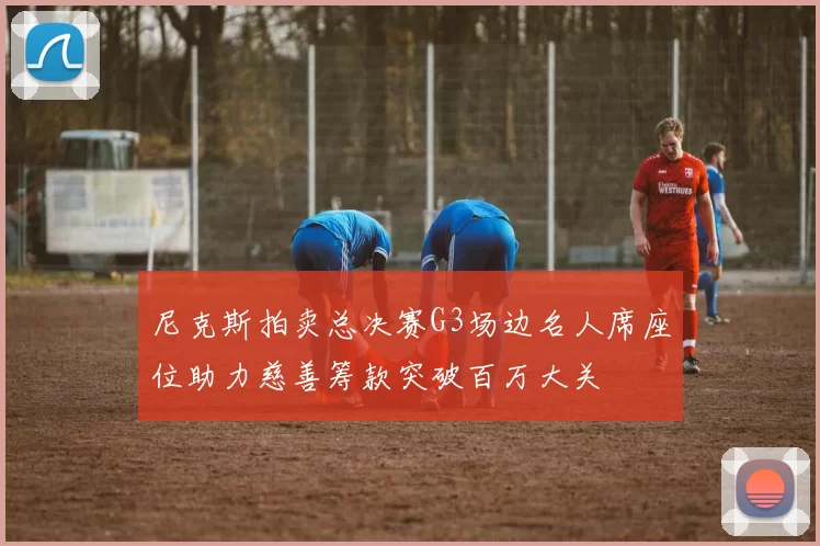 尼克斯拍卖总决赛G3场边名人席座位助力慈善筹款突破百万大关