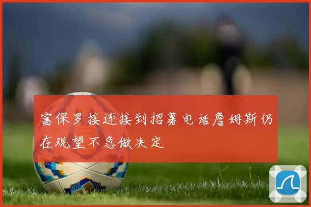 富保罗接连接到招募电话詹姆斯仍在观望不急做决定