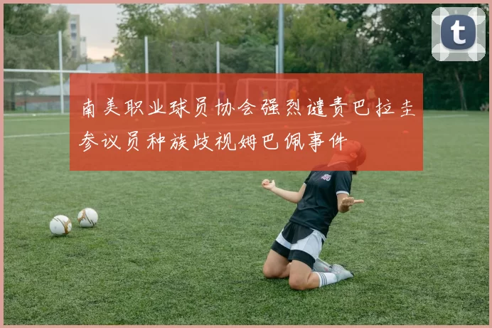 南美职业球员协会强烈谴责巴拉圭参议员种族歧视姆巴佩事件