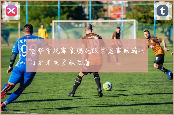 哈登常规赛表现亮眼季后赛助骑士打进东决贡献显著